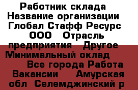 Работник склада › Название организации ­ Глобал Стафф Ресурс, ООО › Отрасль предприятия ­ Другое › Минимальный оклад ­ 26 000 - Все города Работа » Вакансии   . Амурская обл.,Селемджинский р-н